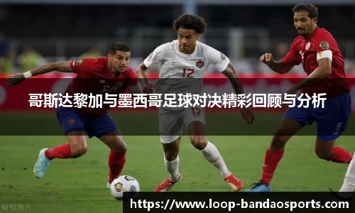 哥斯达黎加与墨西哥足球对决精彩回顾与分析