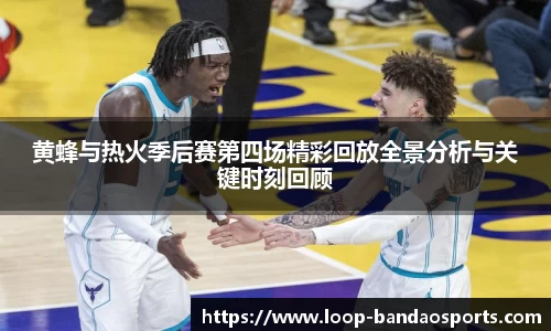 黄蜂与热火季后赛第四场精彩回放全景分析与关键时刻回顾